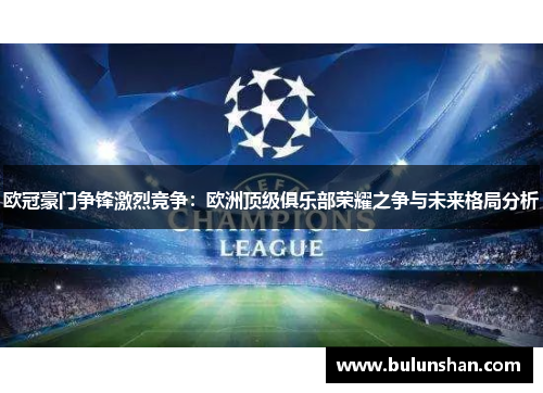 欧冠豪门争锋激烈竞争：欧洲顶级俱乐部荣耀之争与未来格局分析
