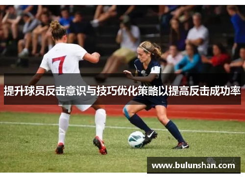 提升球员反击意识与技巧优化策略以提高反击成功率
