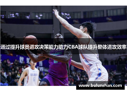 通过提升球员进攻决策能力助力CBA球队提升整体进攻效率