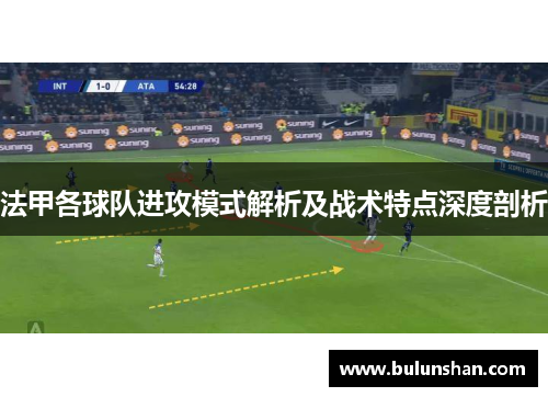 法甲各球队进攻模式解析及战术特点深度剖析