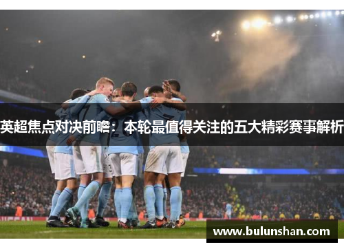 英超焦点对决前瞻：本轮最值得关注的五大精彩赛事解析