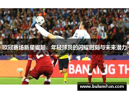 欧冠赛场新星崛起：年轻球员的闪耀时刻与未来潜力