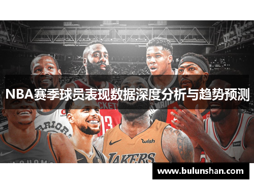 NBA赛季球员表现数据深度分析与趋势预测