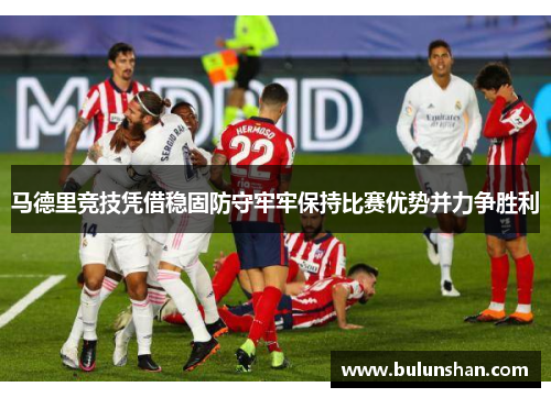 马德里竞技凭借稳固防守牢牢保持比赛优势并力争胜利